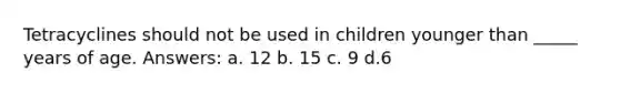 Tetracyclines should not be used in children younger than _____ years of age. Answers: a. 12 b. 15 c. 9 d.6