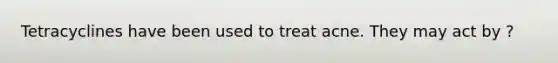 Tetracyclines have been used to treat acne. They may act by ?