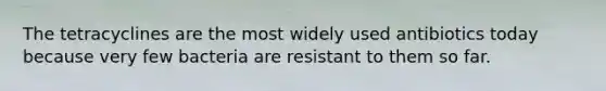 The tetracyclines are the most widely used antibiotics today because very few bacteria are resistant to them so far.