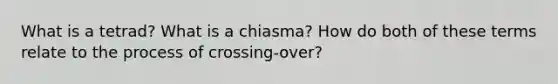 What is a tetrad? What is a chiasma? How do both of these terms relate to the process of crossing-over?