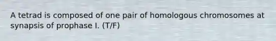 A tetrad is composed of one pair of homologous chromosomes at synapsis of prophase I. (T/F)