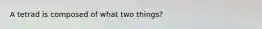 A tetrad is composed of what two things?