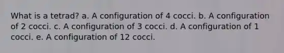 What is a tetrad? a. A configuration of 4 cocci. b. A configuration of 2 cocci. c. A configuration of 3 cocci. d. A configuration of 1 cocci. e. A configuration of 12 cocci.