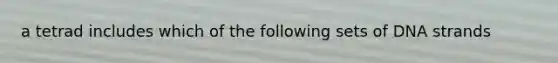 a tetrad includes which of the following sets of DNA strands