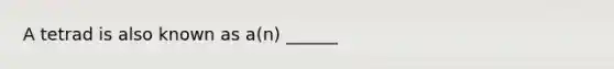 A tetrad is also known as a(n) ______