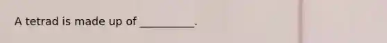 A tetrad is made up of __________.