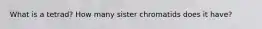 What is a tetrad? How many sister chromatids does it have?