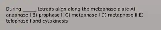 During ______ tetrads align along the metaphase plate A) anaphase I B) prophase II C) metaphase I D) metaphase II E) telophase I and cytokinesis