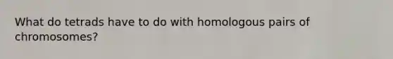 What do tetrads have to do with homologous pairs of chromosomes?