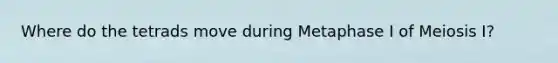 Where do the tetrads move during Metaphase I of Meiosis I?