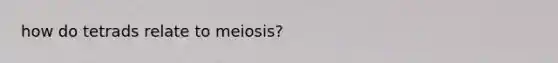 how do tetrads relate to meiosis?