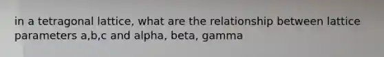 in a tetragonal lattice, what are the relationship between lattice parameters a,b,c and alpha, beta, gamma