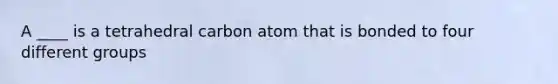 A ____ is a tetrahedral carbon atom that is bonded to four different groups