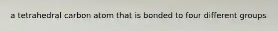 a tetrahedral carbon atom that is bonded to four different groups