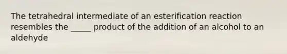 The tetrahedral intermediate of an esterification reaction resembles the _____ product of the addition of an alcohol to an aldehyde