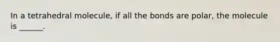 In a tetrahedral molecule, if all the bonds are polar, the molecule is ______.