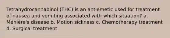 Tetrahydrocannabinol (THC) is an antiemetic used for treatment of nausea and vomiting associated with which situation? a. Ménière's disease b. Motion sickness c. Chemotherapy treatment d. Surgical treatment