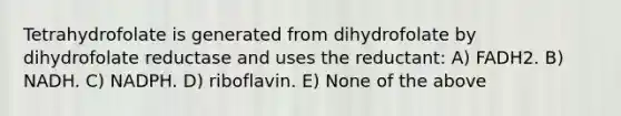 Tetrahydrofolate is generated from dihydrofolate by dihydrofolate reductase and uses the reductant: A) FADH2. B) NADH. C) NADPH. D) riboflavin. E) None of the above