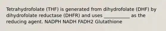 Tetrahydrofolate (THF) is generated from dihydrofolate (DHF) by dihydrofolate reductase (DHFR) and uses ___________ as the reducing agent. NADPH NADH FADH2 Glutathione