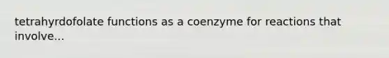 tetrahyrdofolate functions as a coenzyme for reactions that involve...