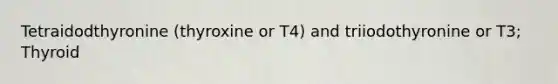 Tetraidodthyronine (thyroxine or T4) and triiodothyronine or T3; Thyroid