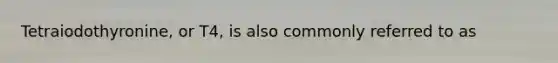 Tetraiodothyronine, or T4, is also commonly referred to as