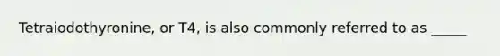 Tetraiodothyronine, or T4, is also commonly referred to as _____
