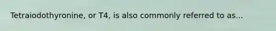 Tetraiodothyronine, or T4, is also commonly referred to as...