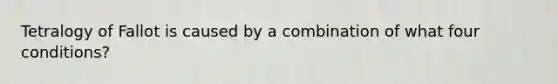 Tetralogy of Fallot is caused by a combination of what four conditions?