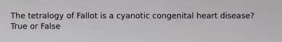 The tetralogy of Fallot is a cyanotic congenital heart disease? True or False