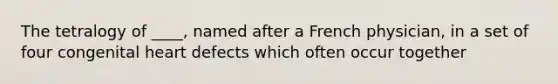 The tetralogy of ____, named after a French physician, in a set of four congenital heart defects which often occur together