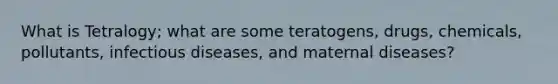 What is Tetralogy; what are some teratogens, drugs, chemicals, pollutants, infectious diseases, and maternal diseases?