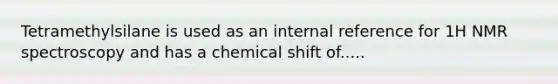 Tetramethylsilane is used as an internal reference for 1H NMR spectroscopy and has a chemical shift of.....