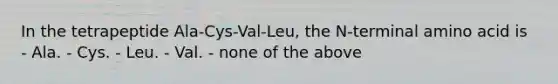 In the tetrapeptide Ala-Cys-Val-Leu, the N-terminal amino acid is - Ala. - Cys. - Leu. - Val. - none of the above