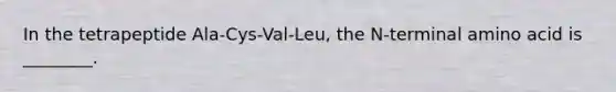 In the tetrapeptide Ala-Cys-Val-Leu, the N-terminal amino acid is ________.