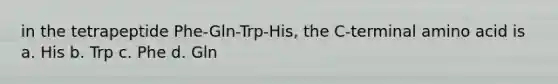 in the tetrapeptide Phe-Gln-Trp-His, the C-terminal amino acid is a. His b. Trp c. Phe d. Gln