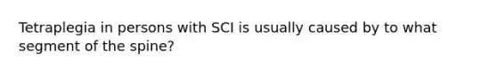 Tetraplegia in persons with SCI is usually caused by to what segment of the spine?