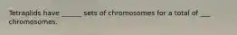 Tetraplids have ______ sets of chromosomes for a total of ___ chromosomes.