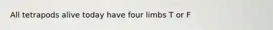 All tetrapods alive today have four limbs T or F