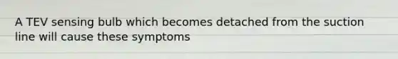 A TEV sensing bulb which becomes detached from the suction line will cause these symptoms