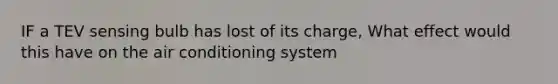 IF a TEV sensing bulb has lost of its charge, What effect would this have on the air conditioning system