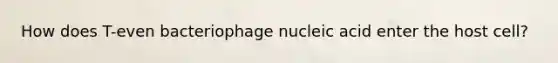 How does T-even bacteriophage nucleic acid enter the host cell?