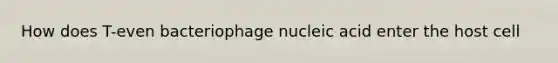 How does T-even bacteriophage nucleic acid enter the host cell