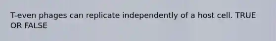 T-even phages can replicate independently of a host cell. TRUE OR FALSE