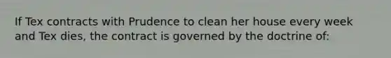 If Tex contracts with Prudence to clean her house every week and Tex dies, the contract is governed by the doctrine of: