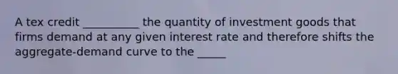 A tex credit __________ the quantity of investment goods that firms demand at any given interest rate and therefore shifts the aggregate-demand curve to the _____