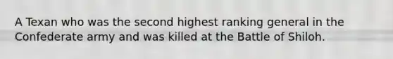 A Texan who was the second highest ranking general in the Confederate army and was killed at the Battle of Shiloh.