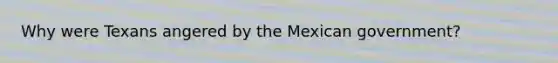 Why were Texans angered by the Mexican government?