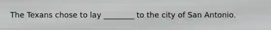 The Texans chose to lay ________ to the city of San Antonio.