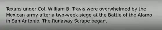 Texans under Col. William B. Travis were overwhelmed by the Mexican army after a two-week siege at the Battle of the Alamo in San Antonio. The Runaway Scrape began.